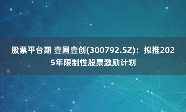 股票平台期 壹网壹创(300792.SZ)：拟推2025年限制性股票激励计划