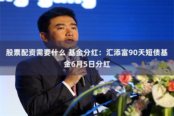 股票配资需要什么 基金分红：汇添富90天短债基金6月5日分红