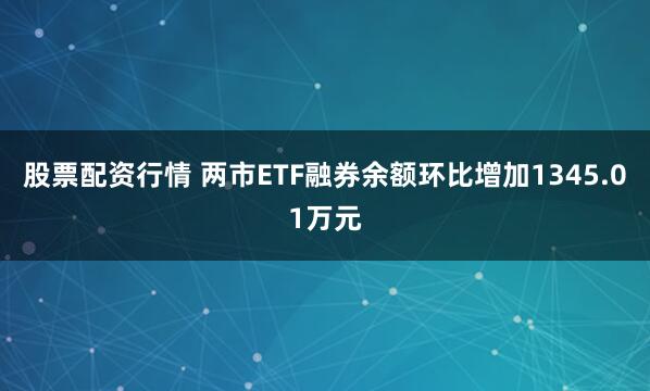 股票配资行情 两市ETF融券余额环比增加1345.01万元