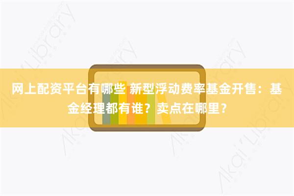 网上配资平台有哪些 新型浮动费率基金开售：基金经理都有谁？卖点在哪里？