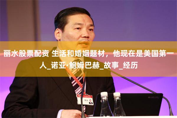丽水股票配资 生活和婚姻题材，他现在是美国第一人_诺亚·鲍姆巴赫_故事_经历