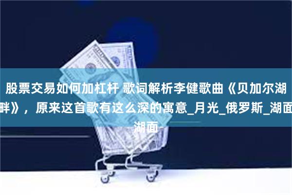 股票交易如何加杠杆 歌词解析李健歌曲《贝加尔湖畔》，原来这首歌有这么深的寓意_月光_俄罗斯_湖面