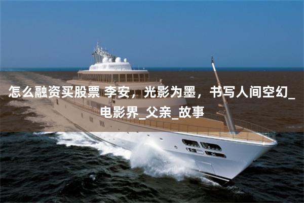 怎么融资买股票 李安，光影为墨，书写人间空幻_电影界_父亲_故事