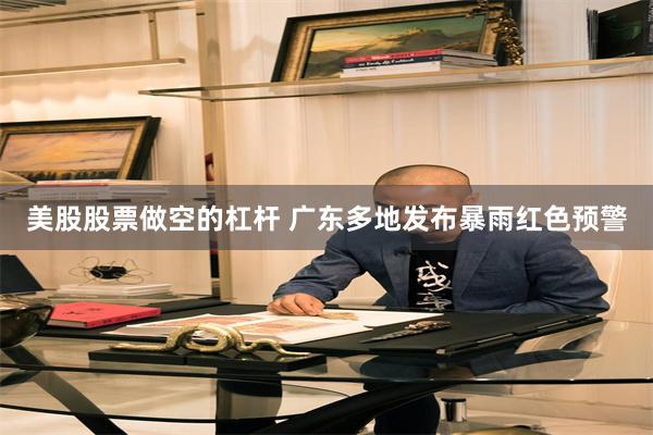 美股股票做空的杠杆 广东多地发布暴雨红色预警