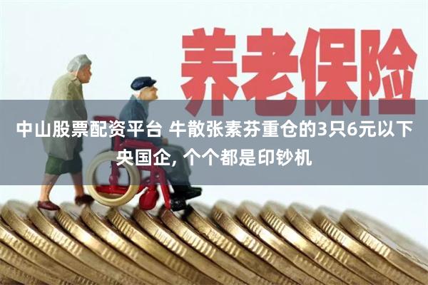 中山股票配资平台 牛散张素芬重仓的3只6元以下央国企, 个个都是印钞机