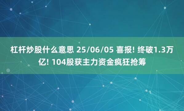 杠杆炒股什么意思 25/06/05 喜报! 终破1.3万亿! 104股获主力资金疯狂抢筹