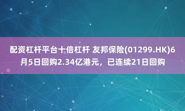 配资杠杆平台十倍杠杆 友邦保险(01299.HK)6月5日回购2.34亿港元，已连续21日回购