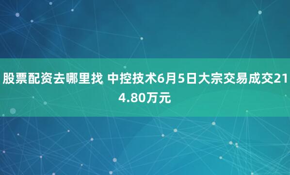 股票配资去哪里找 中控技术6月5日大宗交易成交214.80万元