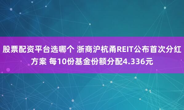 股票配资平台选哪个 浙商沪杭甬REIT公布首次分红方案 每10份基金份额分配4.336元