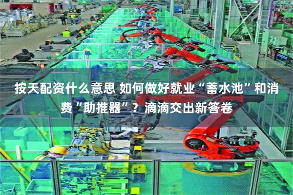 按天配资什么意思 如何做好就业“蓄水池”和消费“助推器”？滴滴交出新答卷
