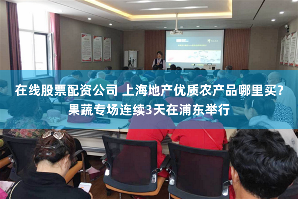 在线股票配资公司 上海地产优质农产品哪里买？果蔬专场连续3天在浦东举行