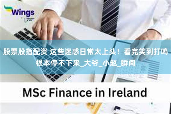股票股指配资 这些迷惑日常太上头！看完笑到打鸣根本停不下来_大爷_小赵_瞬间
