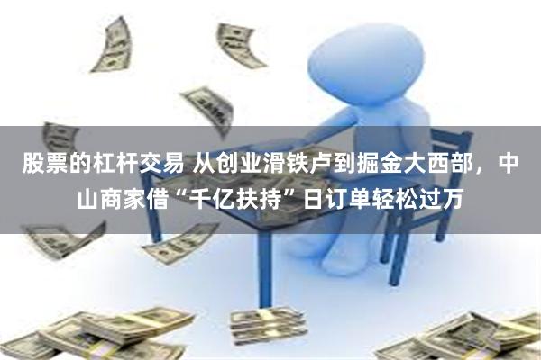 股票的杠杆交易 从创业滑铁卢到掘金大西部，中山商家借“千亿扶持”日订单轻松过万