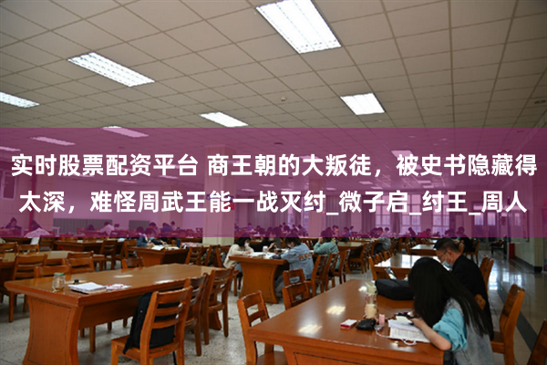 实时股票配资平台 商王朝的大叛徒，被史书隐藏得太深，难怪周武王能一战灭纣_微子启_纣王_周人
