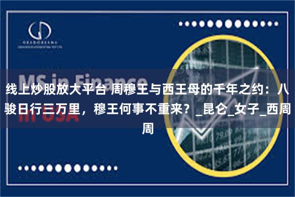 线上炒股放大平台 周穆王与西王母的千年之约：八骏日行三万里，穆王何事不重来？_昆仑_女子_西周