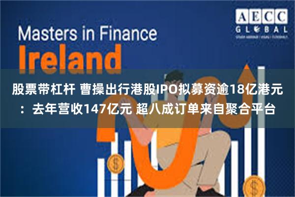 股票带杠杆 曹操出行港股IPO拟募资逾18亿港元：去年营收147亿元 超八成订单来自聚合平台