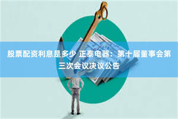 股票配资利息是多少 正泰电器：第十届董事会第三次会议决议公告