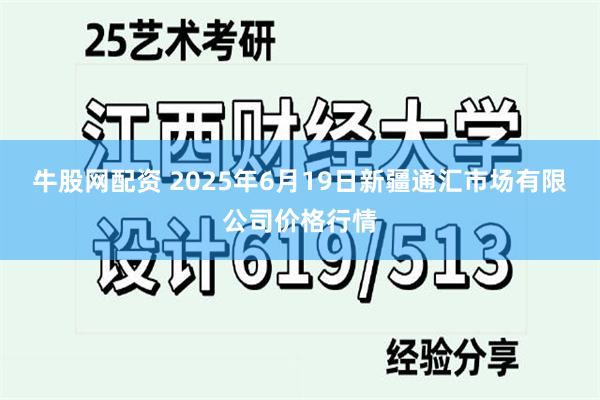 牛股网配资 2025年6月19日新疆通汇市场有限公司价格行情