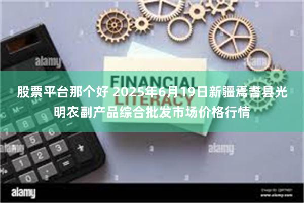 股票平台那个好 2025年6月19日新疆焉耆县光明农副产品综合批发市场价格行情