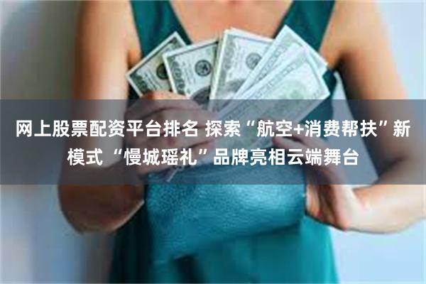 网上股票配资平台排名 探索“航空+消费帮扶”新模式 “慢城瑶礼”品牌亮相云端舞台