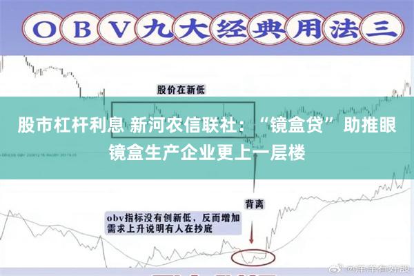 股市杠杆利息 新河农信联社：“镜盒贷” 助推眼镜盒生产企业更上一层楼