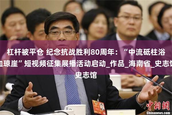 杠杆被平仓 纪念抗战胜利80周年：“中流砥柱浴血琼崖”短视频征集展播活动启动_作品_海南省_史志馆