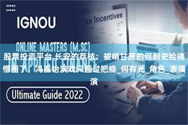 股票投资平台 长安的荔枝：被啃甘蔗的何刺史给搞懵圈了，冯嘉怡演戏只图过把瘾_何有光_角色_表演