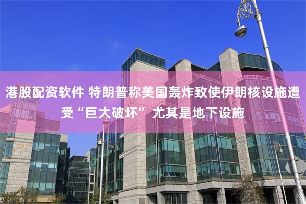 港股配资软件 特朗普称美国轰炸致使伊朗核设施遭受“巨大破坏” 尤其是地下设施