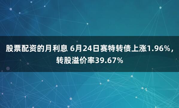 股票配资的月利息 6月24日赛特转债上涨1.96%，转股溢价率39.67%