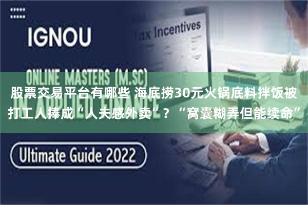 股票交易平台有哪些 海底捞30元火锅底料拌饭被打工人捧成“人夫感外卖”？“窝囊糊弄但能续命”