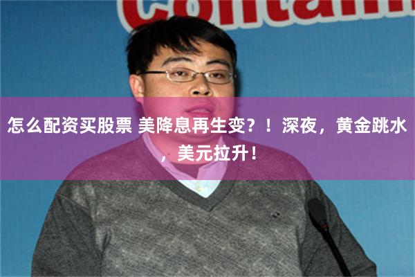 怎么配资买股票 美降息再生变？！深夜，黄金跳水，美元拉升！