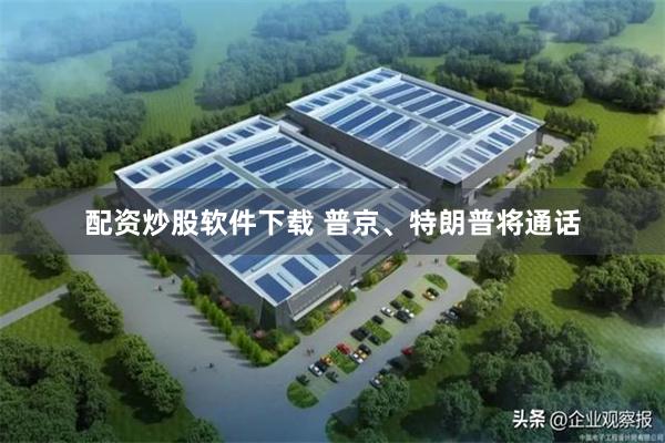 配资炒股软件下载 普京、特朗普将通话