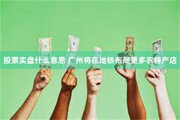 股票实盘什么意思 广州将在地铁布局更多农特产店