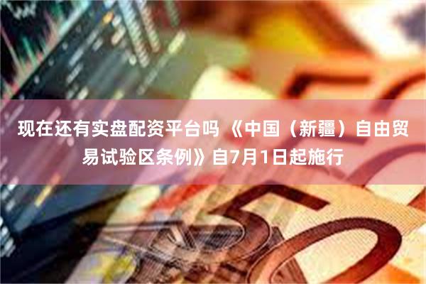 现在还有实盘配资平台吗 《中国（新疆）自由贸易试验区条例》自7月1日起施行