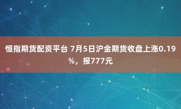 恒指期货配资平台 7月5日沪金期货收盘上涨0.19%，报777元