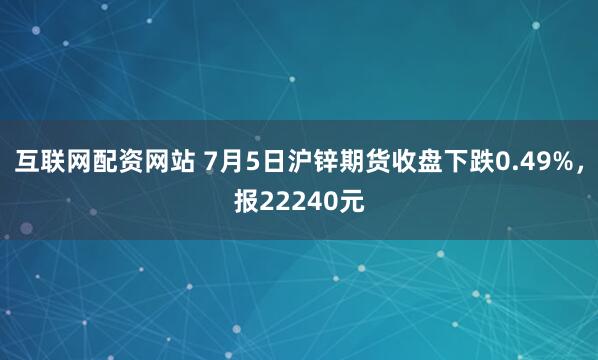 互联网配资网站 7月5日沪锌期货收盘下跌0.49%，报22240元