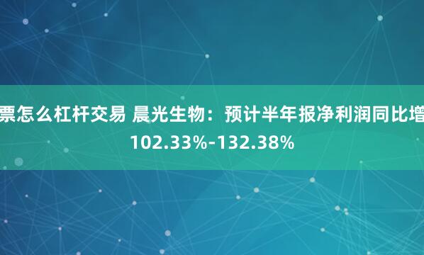 股票怎么杠杆交易 晨光生物：预计半年报净利润同比增长102.33%-132.38%