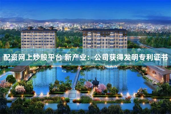 配资网上炒股平台 新产业：公司获得发明专利证书