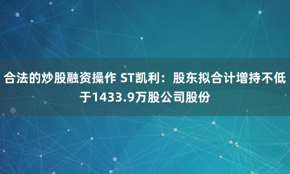 合法的炒股融资操作 ST凯利：股东拟合计增持不低于1433.9万股公司股份