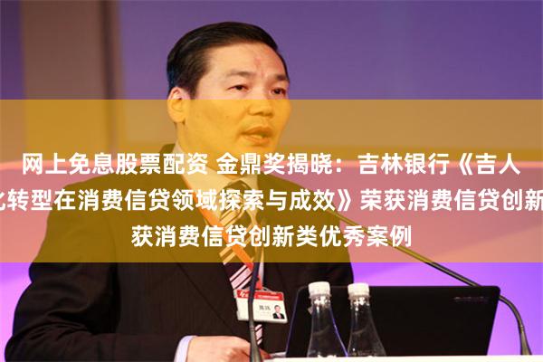 网上免息股票配资 金鼎奖揭晓：吉林银行《吉人贷——数字化转型在消费信贷领域探索与成效》荣获消费信贷创新类优秀案例