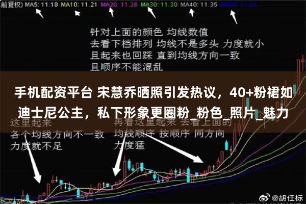 手机配资平台 宋慧乔晒照引发热议，40+粉裙如迪士尼公主，私下形象更圈粉_粉色_照片_魅力
