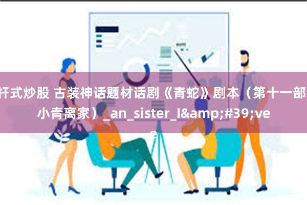 杠杆式炒股 古装神话题材话剧《青蛇》剧本（第十一部分：小青离家）_an_sister_I&#39;ve