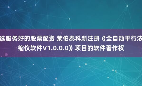 选服务好的股票配资 莱伯泰科新注册《全自动平行浓缩仪软件V1.0.0.0》项目的软件著作权