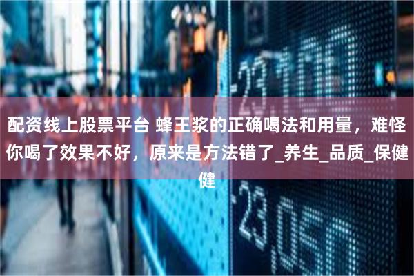 配资线上股票平台 蜂王浆的正确喝法和用量，难怪你喝了效果不好，原来是方法错了_养生_品质_保健