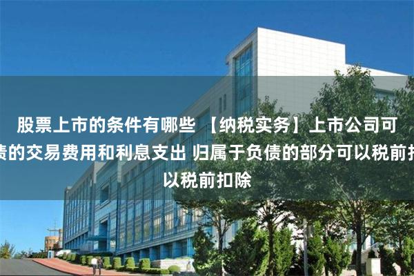股票上市的条件有哪些 【纳税实务】上市公司可转债的交易费用和利息支出 归属于负债的部分可以税前扣除