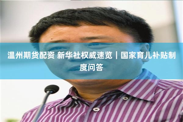 温州期货配资 新华社权威速览｜国家育儿补贴制度问答