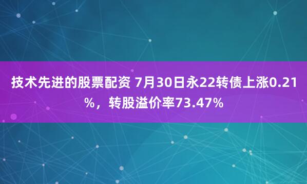 技术先进的股票配资 7月30日永22转债上涨0.21%，转股溢价率73.47%