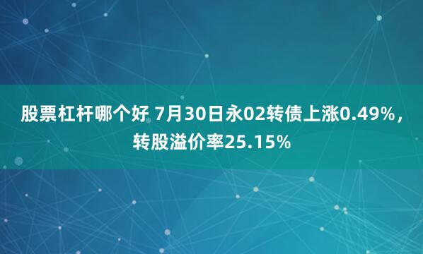 股票杠杆哪个好 7月30日永02转债上涨0.49%，转股溢价率25.15%