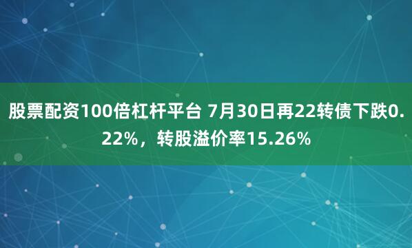 股票配资100倍杠杆平台 7月30日再22转债下跌0.22%，转股溢价率15.26%