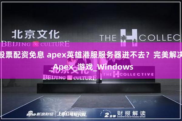 股票配资免息 apex英雄港服服务器进不去？完美解决_Apex_游戏_Windows